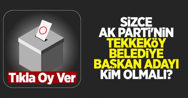 Sizce AK Parti'nin Tekkeköy Belediye Başkan adayı kim olmalı?