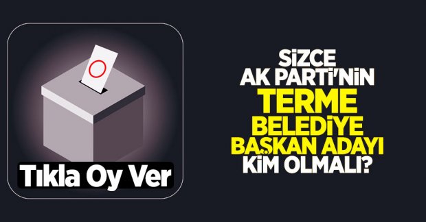Sizce AK Parti'nin Terme Belediye Başkan adayı kim olmalı?