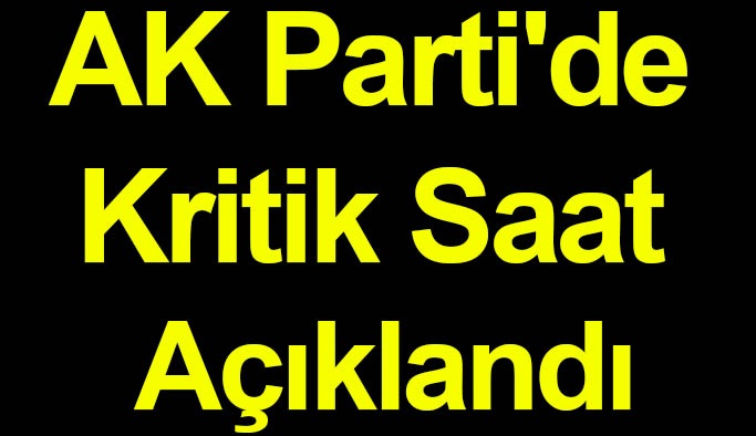 AK Parti'de Kritik Saat Açıklandı