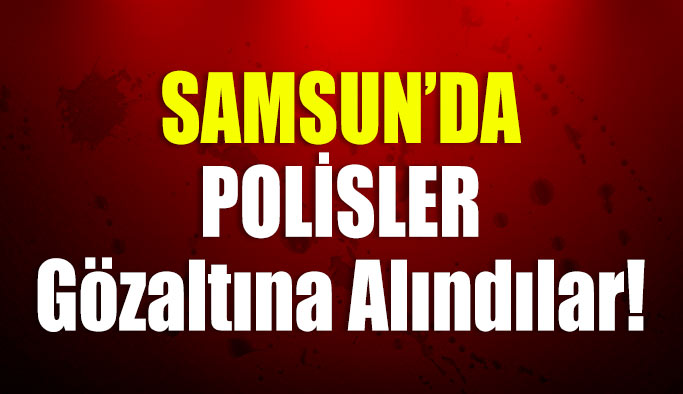 Samsun'da Polisler Gözaltına Alındı