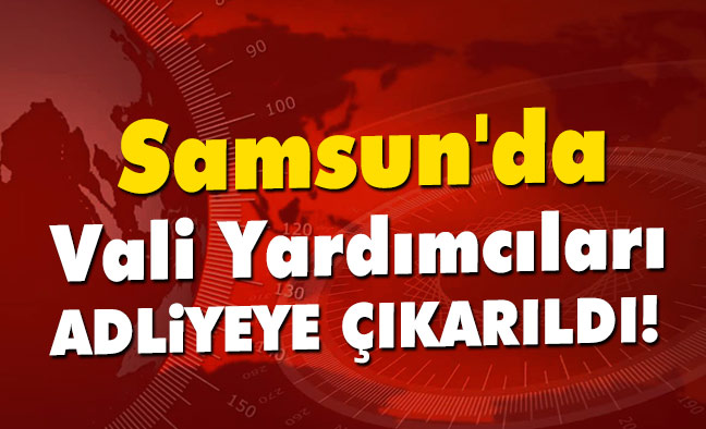Samsun'da Vali Yardımcıları Adliyeye Çıkarıldı