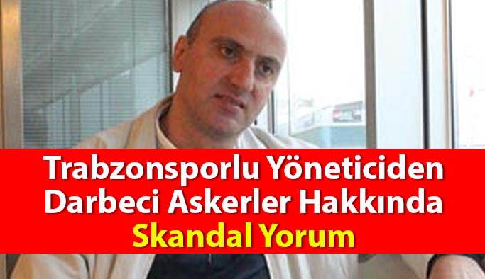 Trabzonsporlu Yöneticiden Darbeci Askerler Hakkında Skandal Yorum
