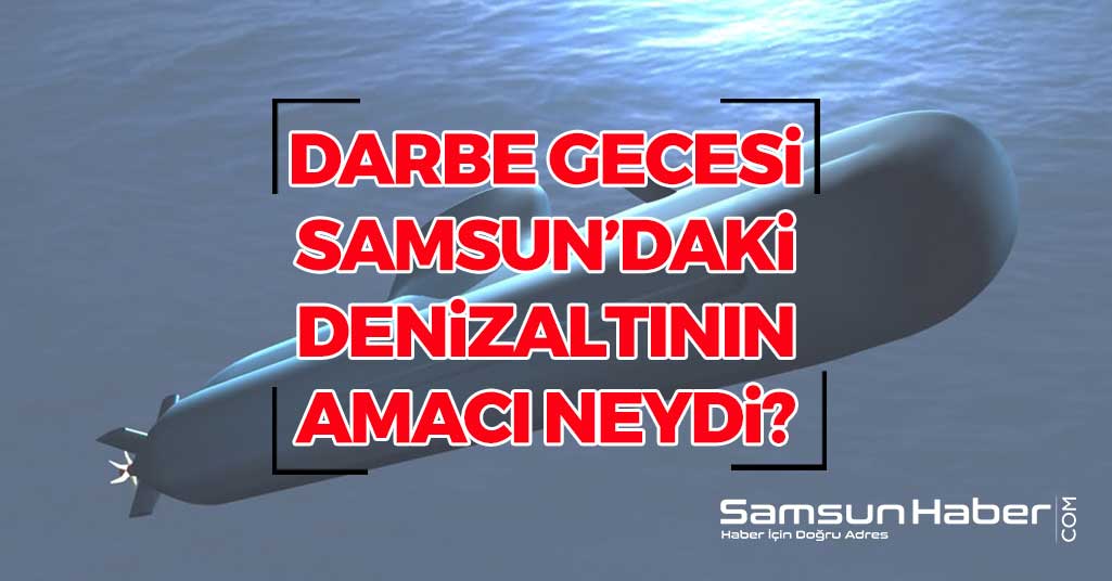 Darbe Gecesi Samsun'daki Denizaltının Amacı Neydi?