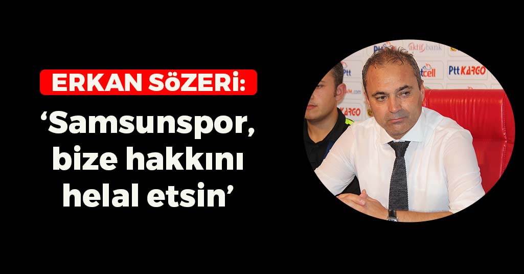 Erkan Sözeri: 'Samsunspor, bize hakkını helal etsin'
