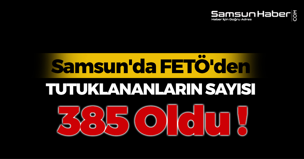 Samsun'da FETÖ'den Tutuklanmış Olanların Sayıları 385 Oldu !