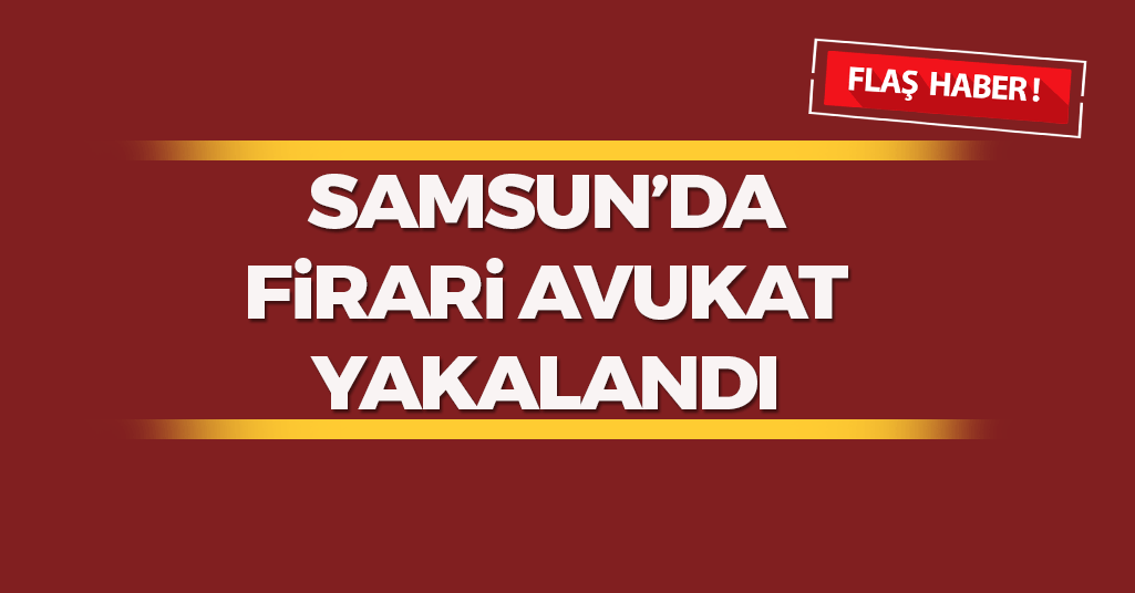 Samsun'da Firari Avukat Yakalandı