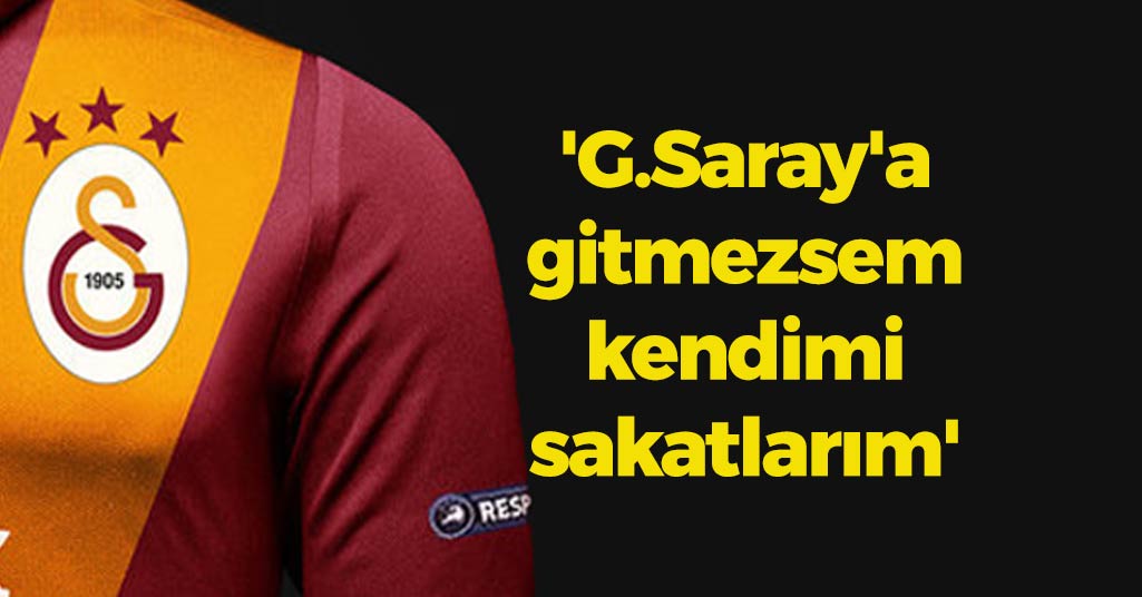 Şok Tehdit: 'Galatasaray'a gitmezsem kendimi sakatlarım'