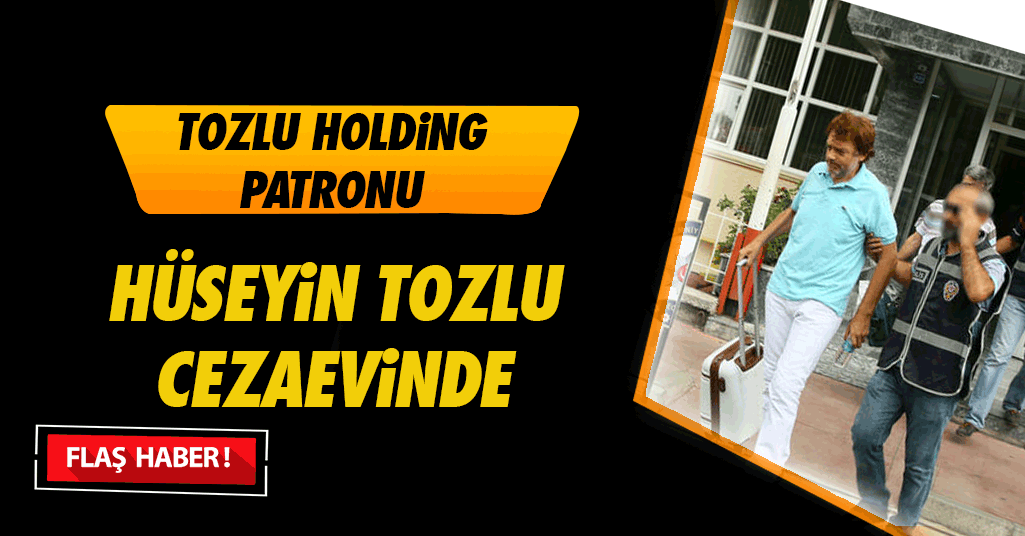 Tozlu Holding Sahibi Hüseyin Tozlu Cezaevinde