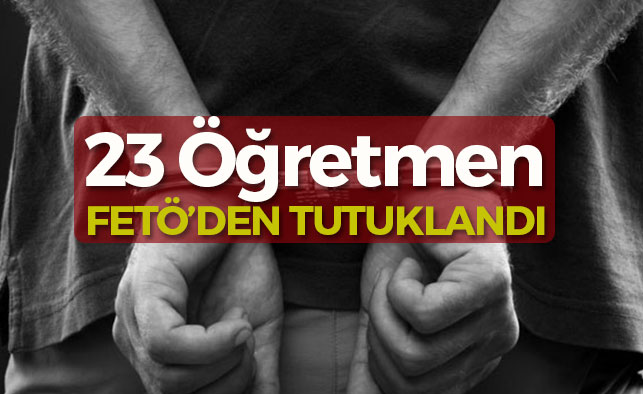 23 Öğretmen FETÖ'den tutuklandı