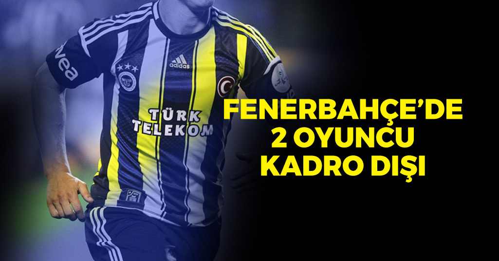Fenerbahçe'de 2 Futbolcu Kadro Dışı Bırakıldı