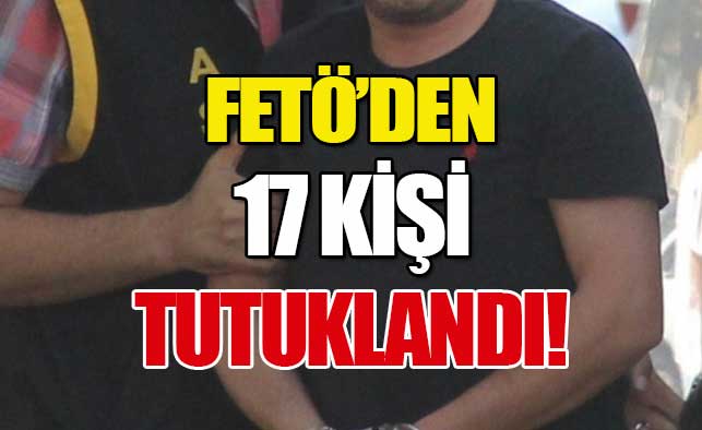 FETÖ'den 17 kişi tutuklandı!