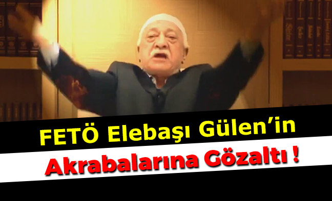 FETÖ Elebaşı Gülen’in Akrabalarına Gözaltı !