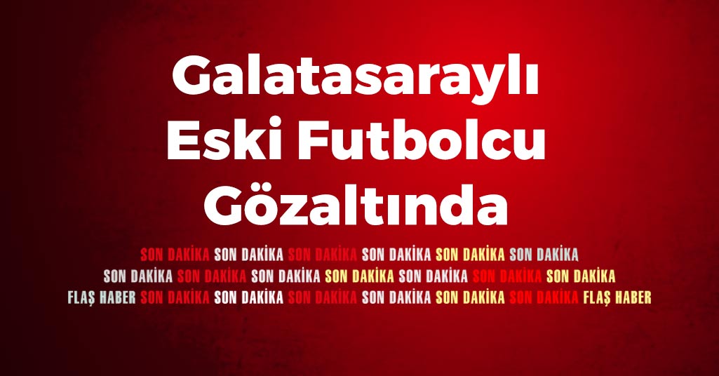 Galatasaraylı Eski Futbolcu Gözaltında