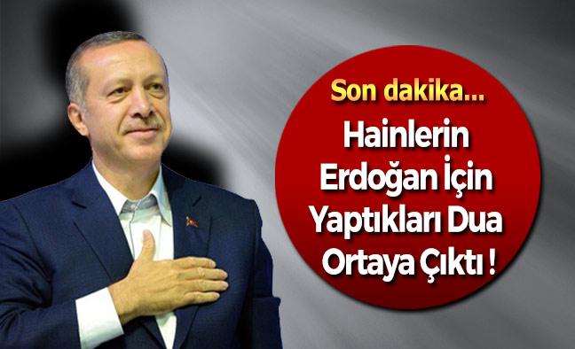 Hainlerin Erdoğan İçin Yaptıkları Dua Ortaya Çıktı !