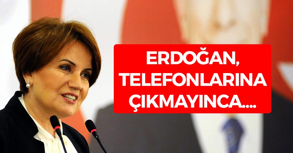 Meral Akşener, Erdoğan Telefonlarına Çıkmayınca...