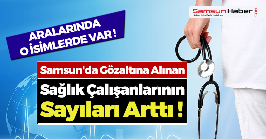 Samsun'da Gözaltına Alınan Sağlık Çalışanlarının Sayısı Arttı !