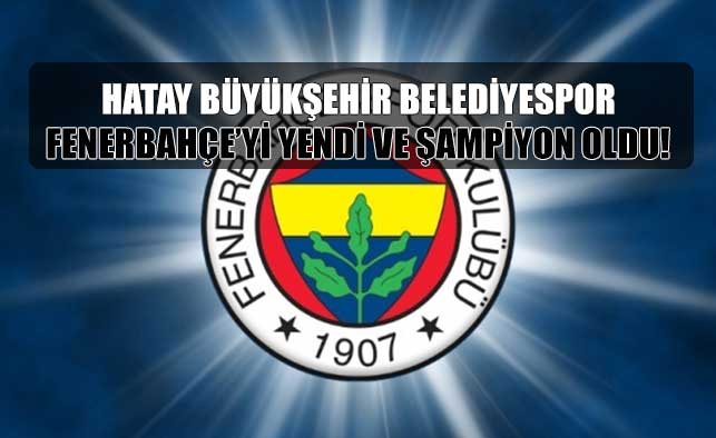 Fenerbahçe yenildi! Şampiyon Hatay Büyükşehir Belediyespor...