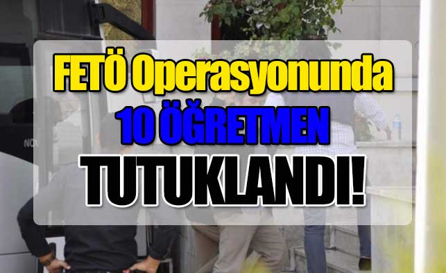 FETÖ operasyonunda 10 öğretmen tutuklandı!