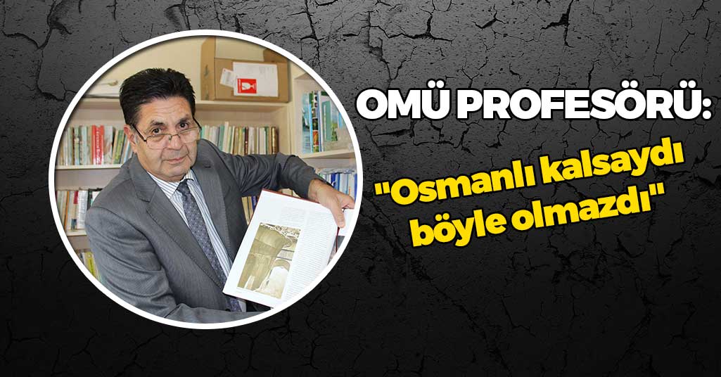 OMÜ Profesörü: 'Osmanlı kalsaydı böyle olmazdı'
