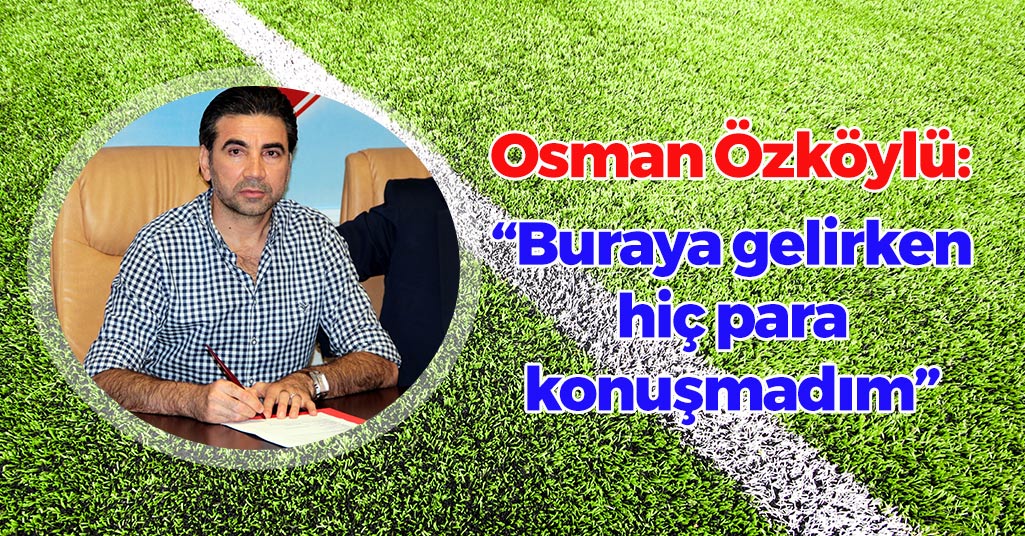 Osman Özköylü: 'Buraya gelirken hiç para konuşmadım'