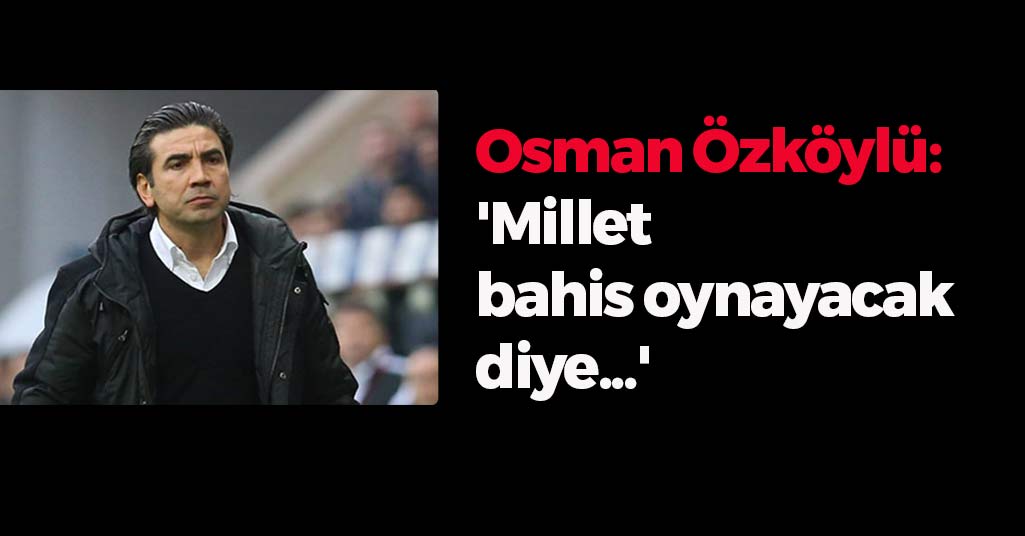 Osman Özköylü: 'Millet bahis oynayacak diye...'