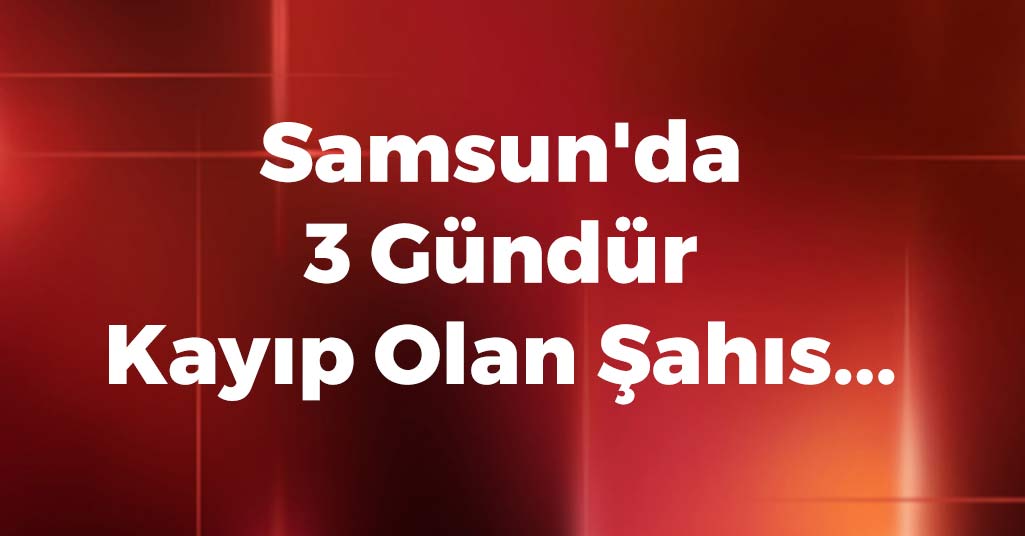 Samsun'da 3 Gündür Kayıp Olan Şahıs...