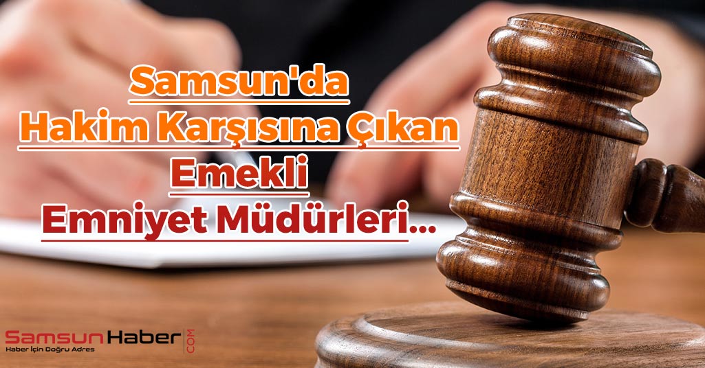 Samsun'da Hakim Karşısına Çıkan Emekli Emniyet Müdürleri...