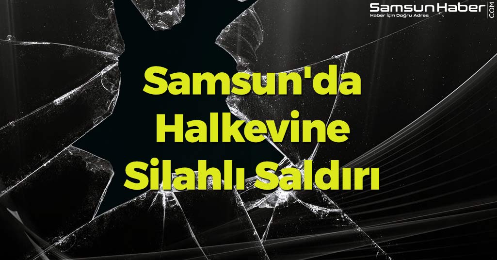 Samsun'da Halkevine Silahlı Saldırı