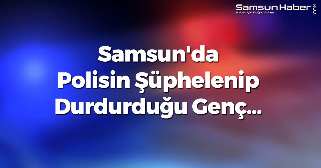 Samsun'da Polisin Şüphelenip Durdurduğu Genç...