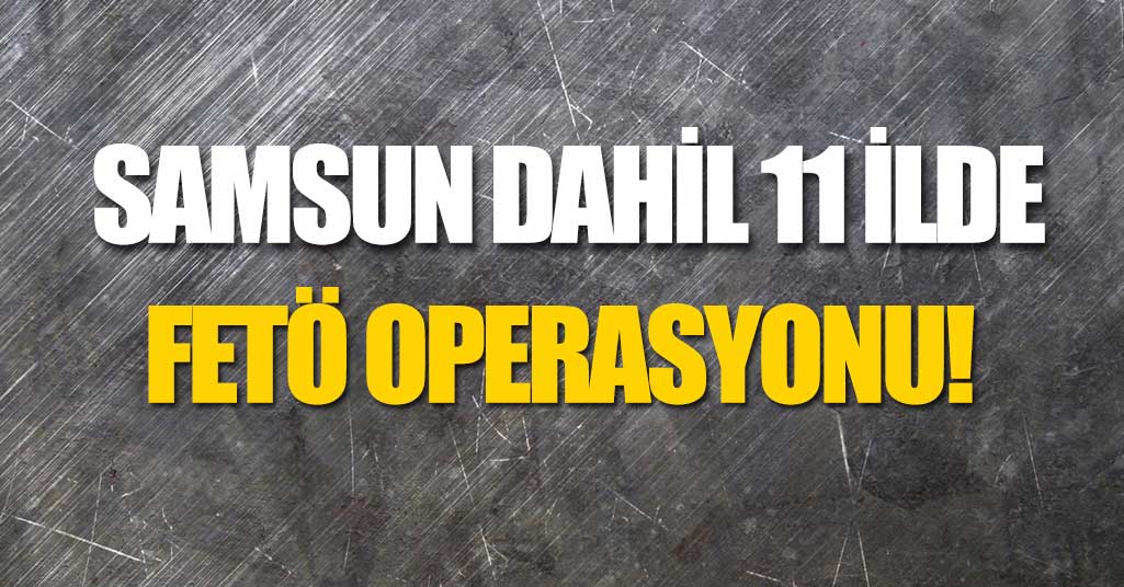 Samsun Dahil 11 İlde FETÖ Operasyonu!