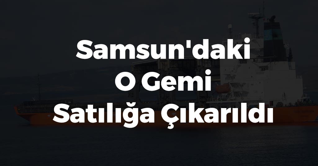 Samsun'daki O Gemi Satılığa Çıkarıldı