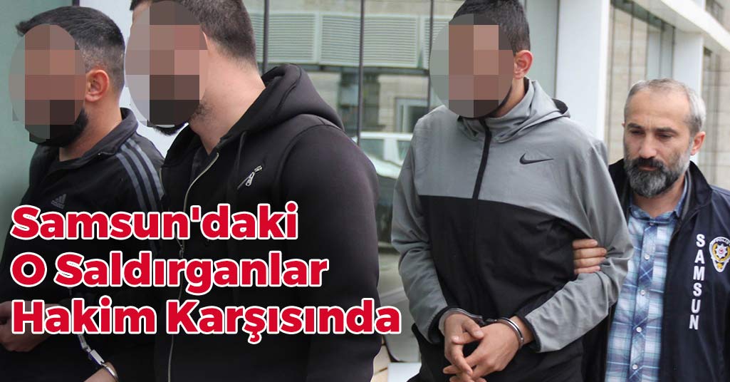 Samsun'daki O Saldırganlar Hakim Karşısında
