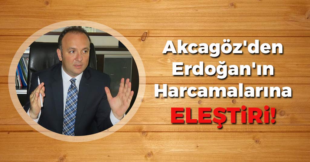 Akcagöz'den Erdoğan'ın Harcamalarına Eleştiri