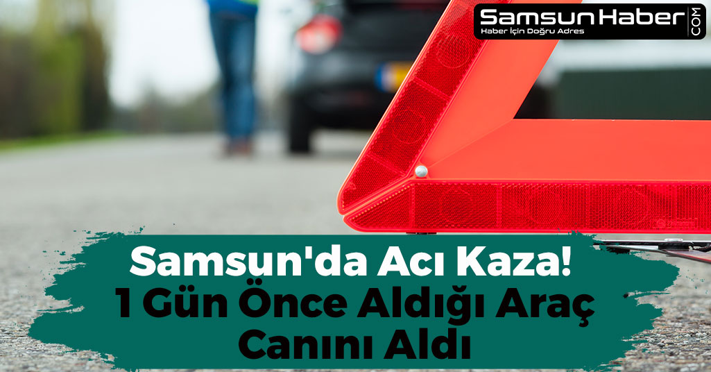 Samsun'da Acı Kaza! 1 Gün Önce Aldığı Araç Canını Aldı