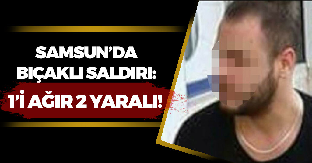Samsun'da Bıçaklı Saldırı : 1'i Ağır 2 Yaralı!