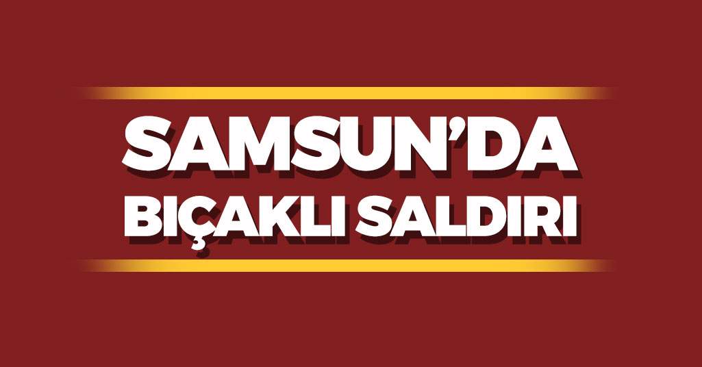 Samsun'da Bıçaklı Saldırı