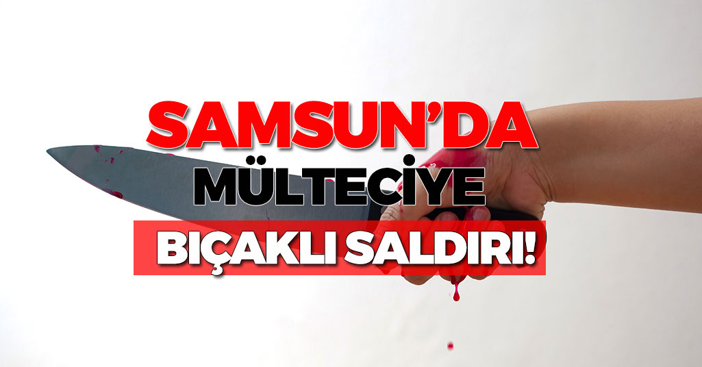 Samsun'da Mülteciye Bıçaklı Saldırı!