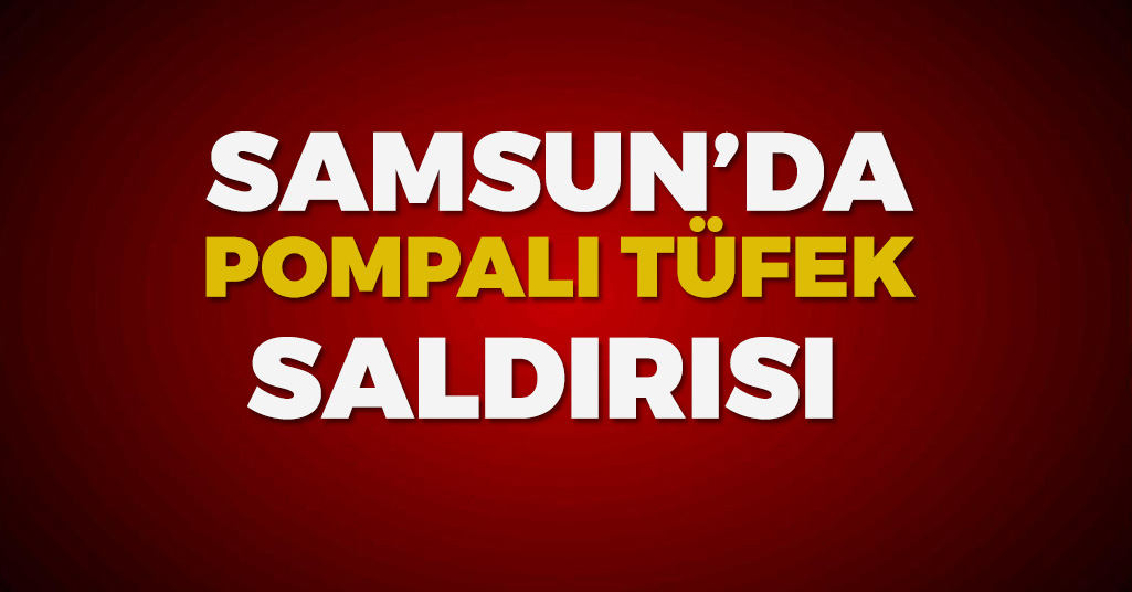 Samsun'da Pompalı Tüfek Dehşeti