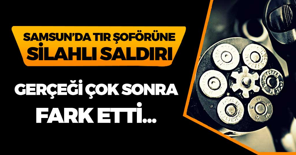 Samsun'da Tır Şoförüne Silahlı Saldırı!