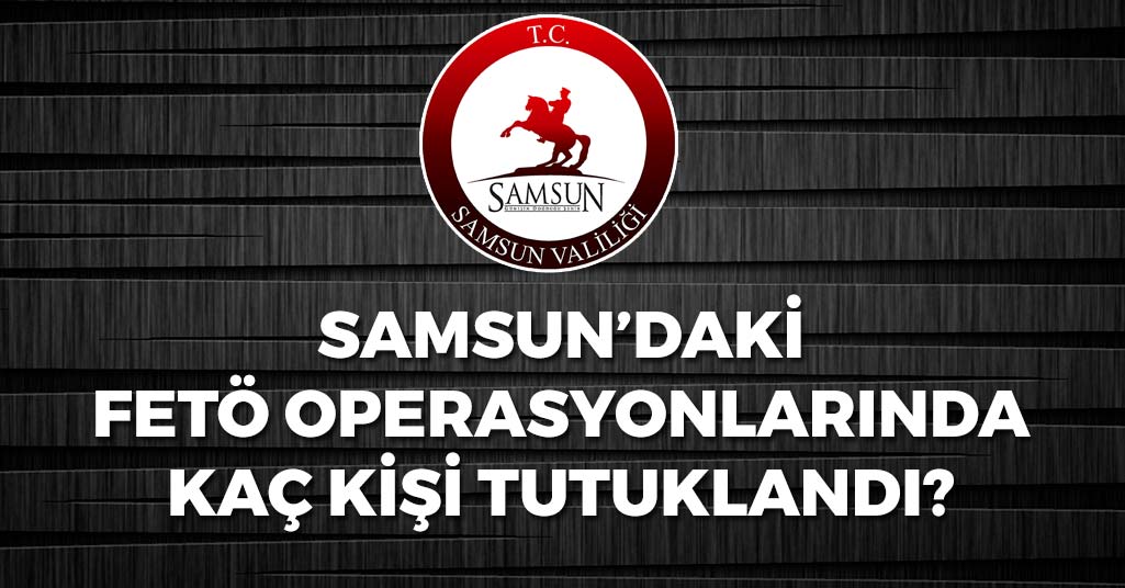 Samsun'daki FETÖ Operasyonlarında Kaç Kişi Tutuklandı?