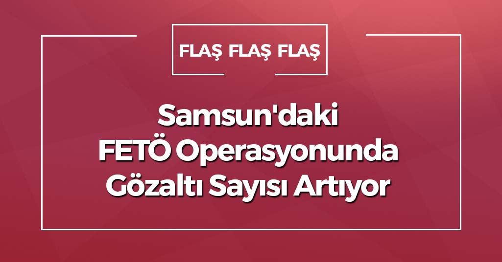 Samsun'daki FETÖ Operasyonunda Gözaltı Sayısı Artıyor