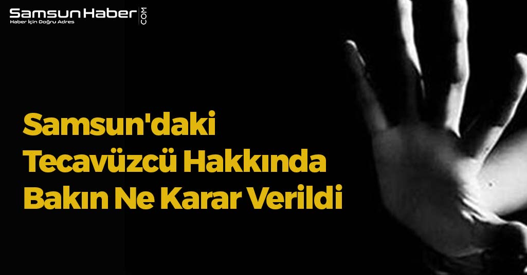 Samsun'daki Tecavüzcü Hakkında Bakın Ne Karar Verildi