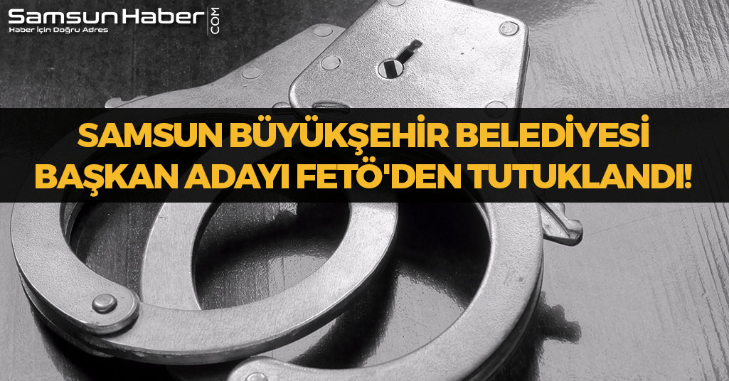 Samsun Büyükşehir Belediyesi Başkan Adayı FETÖ'den Tutuklandı!