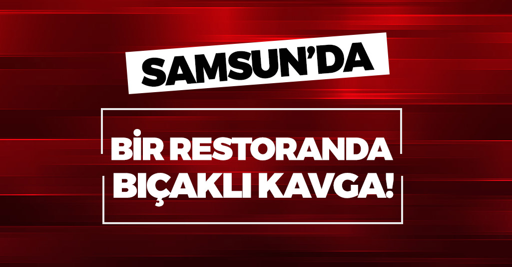 Samsun'da Bir Restoranda Müşteriler Arasında Bıçaklı Kavga!