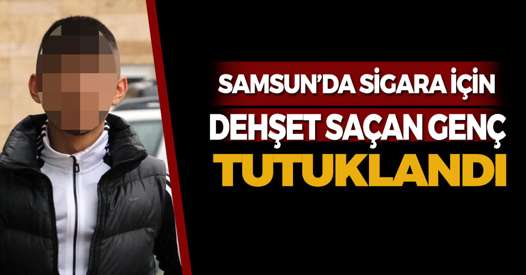 Samsun'da Sigara İçin Dehşet Saçan Genç Tutuklandı