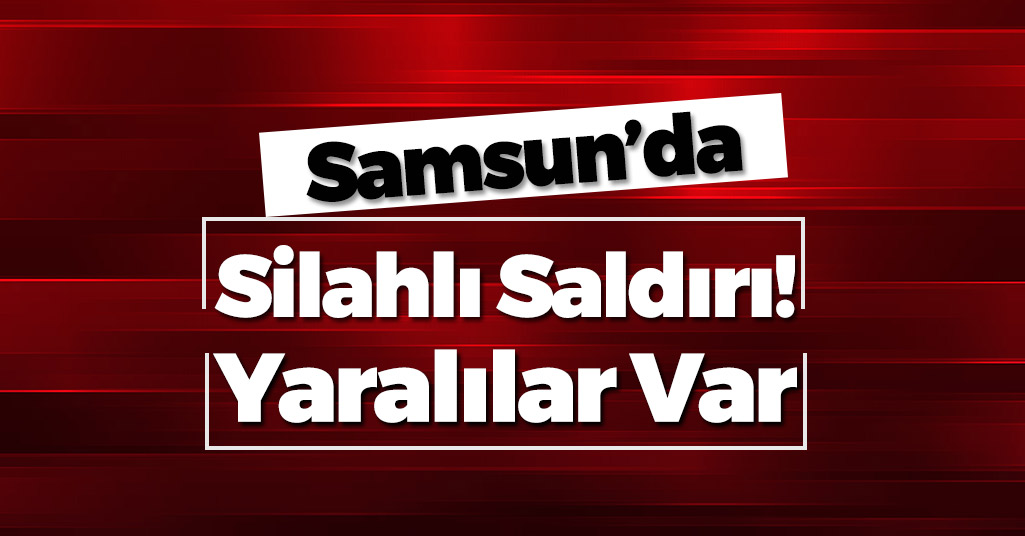 Samsun'da Silahlı Saldırı! Yaralılar Var