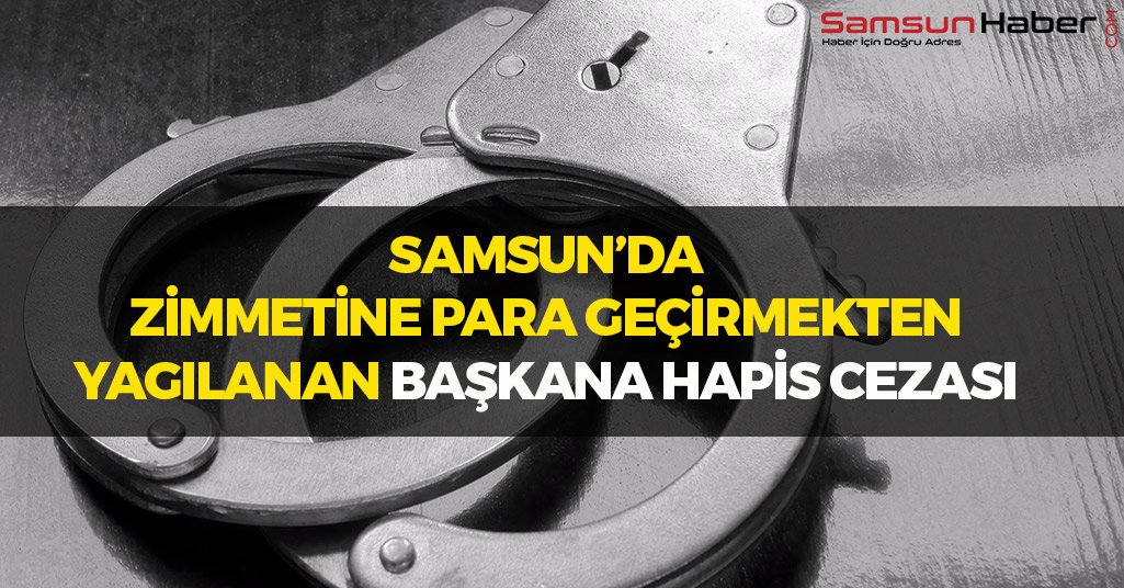 Samsun'da Zimmetine Para Geçirmekten Yargılanan Başkana Hapis Cezası