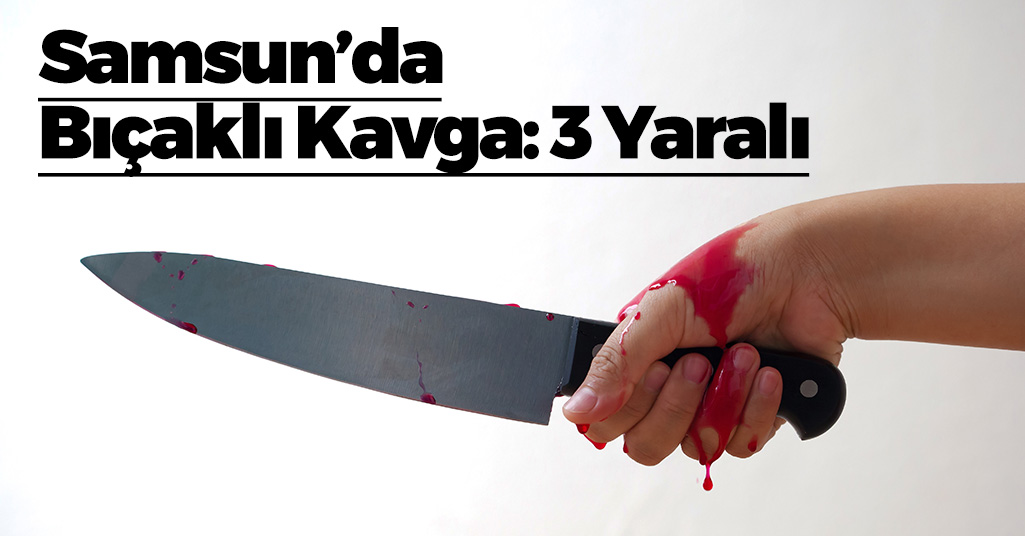 Samsun’da Kavgada Bıçaklar Konuştu: 3 Yaralı
