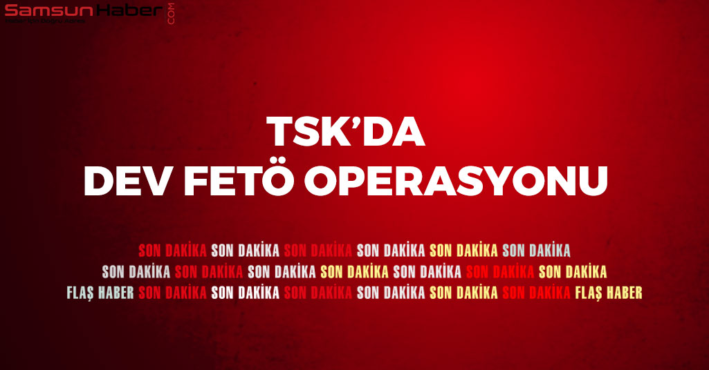 TSK'da Dev FETÖ Operasyonu