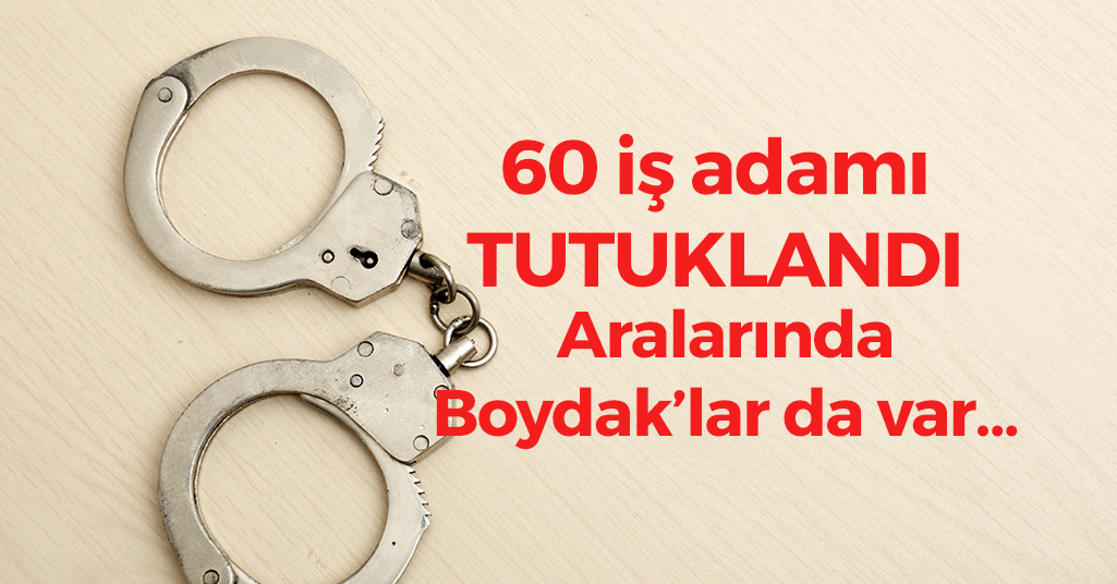 FETÖ'ye Destek Olan 60 İş Adamı Tutuklandı